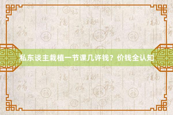 私东谈主栽植一节课几许钱?价钱全认知